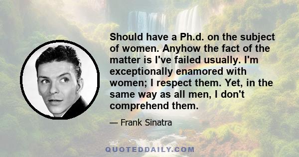 Should have a Ph.d. on the subject of women. Anyhow the fact of the matter is I've failed usually. I'm exceptionally enamored with women; I respect them. Yet, in the same way as all men, I don't comprehend them.