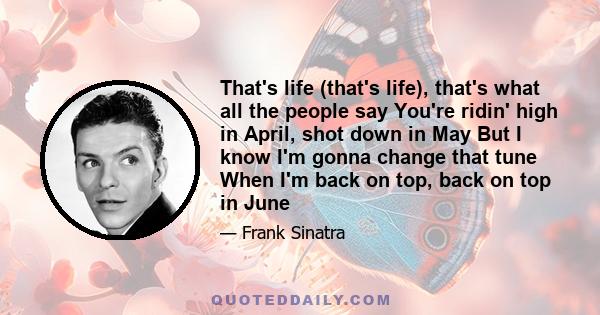 That's life (that's life), that's what all the people say You're ridin' high in April, shot down in May But I know I'm gonna change that tune When I'm back on top, back on top in June