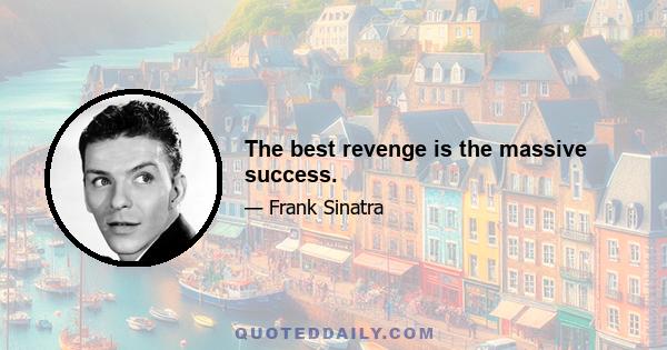 The best revenge is the massive success.