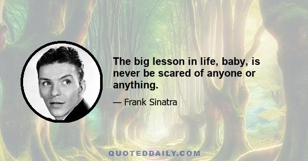 The big lesson in life, baby, is never be scared of anyone or anything.