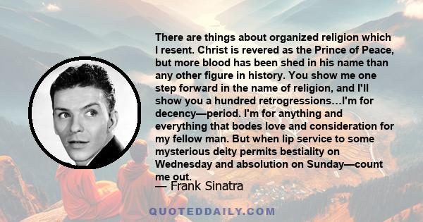 There are things about organized religion which I resent. Christ is revered as the Prince of Peace, but more blood has been shed in his name than any other figure in history. You show me one step forward in the name of