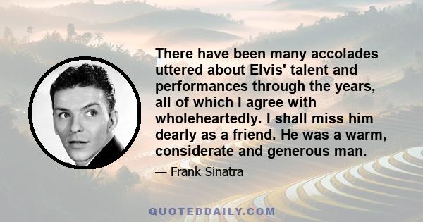 There have been many accolades uttered about Elvis' talent and performances through the years, all of which I agree with wholeheartedly. I shall miss him dearly as a friend. He was a warm, considerate and generous man.