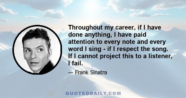 Throughout my career, if I have done anything, I have paid attention to every note and every word I sing - if I respect the song. If I cannot project this to a listener, I fail.