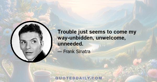 Trouble just seems to come my way-unbidden, unwelcome, unneeded.