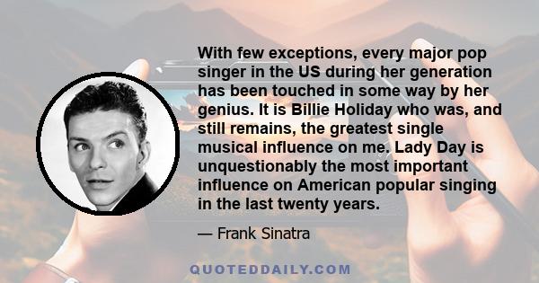 With few exceptions, every major pop singer in the US during her generation has been touched in some way by her genius. It is Billie Holiday who was, and still remains, the greatest single musical influence on me. Lady