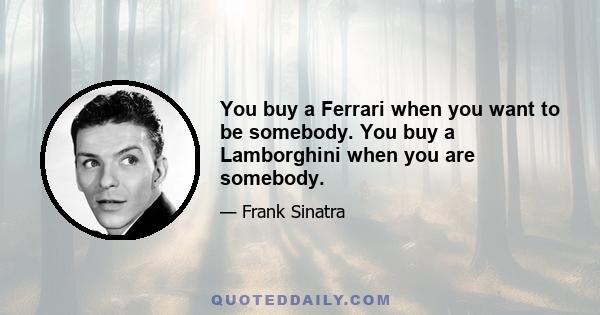 You buy a Ferrari when you want to be somebody. You buy a Lamborghini when you are somebody.