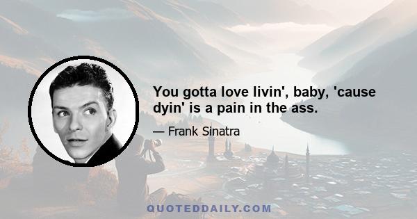 You gotta love livin', baby, 'cause dyin' is a pain in the ass.