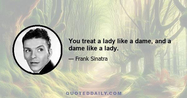 You treat a lady like a dame, and a dame like a lady.