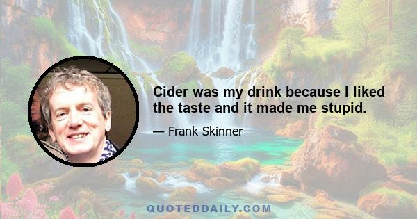 Cider was my drink because I liked the taste and it made me stupid.