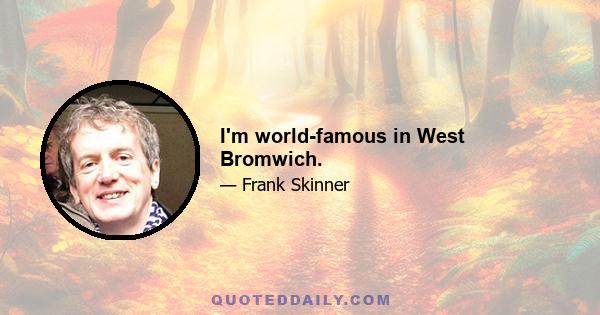 I'm world-famous in West Bromwich.