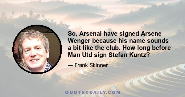 So, Arsenal have signed Arsene Wenger because his name sounds a bit like the club. How long before Man Utd sign Stefan Kuntz?