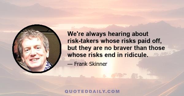 We're always hearing about risk-takers whose risks paid off, but they are no braver than those whose risks end in ridicule.