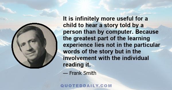 It is infinitely more useful for a child to hear a story told by a person than by computer. Because the greatest part of the learning experience lies not in the particular words of the story but in the involvement with