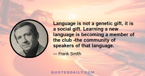 Language is not a genetic gift, it is a social gift. Learning a new language is becoming a member of the club -the community of speakers of that language.