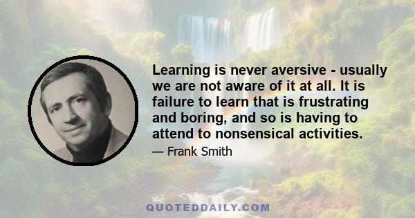 Learning is never aversive - usually we are not aware of it at all. It is failure to learn that is frustrating and boring, and so is having to attend to nonsensical activities.