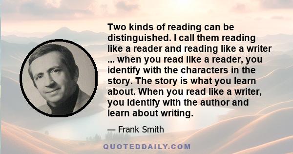 Two kinds of reading can be distinguished. I call them reading like a reader and reading like a writer ... when you read like a reader, you identify with the characters in the story. The story is what you learn about.