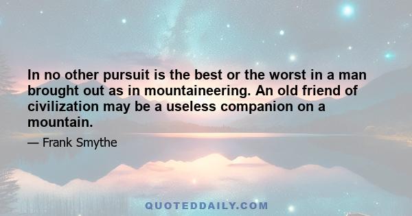 In no other pursuit is the best or the worst in a man brought out as in mountaineering. An old friend of civilization may be a useless companion on a mountain.