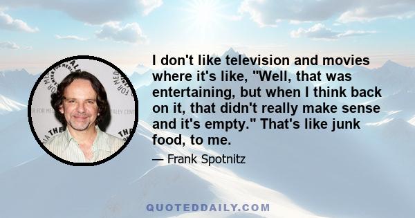 I don't like television and movies where it's like, Well, that was entertaining, but when I think back on it, that didn't really make sense and it's empty. That's like junk food, to me.