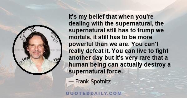 It's my belief that when you're dealing with the supernatural, the supernatural still has to trump we mortals, it still has to be more powerful than we are. You can't really defeat it. You can live to fight another day