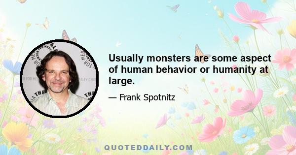 Usually monsters are some aspect of human behavior or humanity at large.