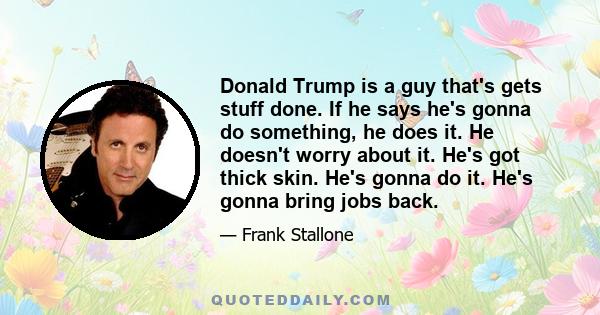 Donald Trump is a guy that's gets stuff done. If he says he's gonna do something, he does it. He doesn't worry about it. He's got thick skin. He's gonna do it. He's gonna bring jobs back.