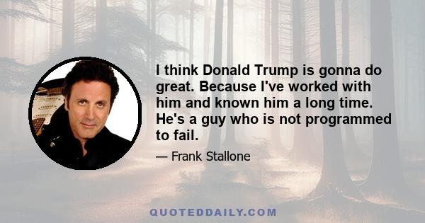 I think Donald Trump is gonna do great. Because I've worked with him and known him a long time. He's a guy who is not programmed to fail.