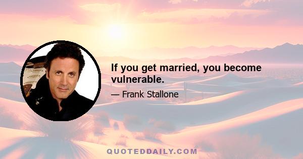 If you get married, you become vulnerable.