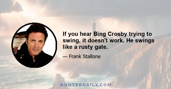 If you hear Bing Crosby trying to swing, it doesn't work. He swings like a rusty gate.