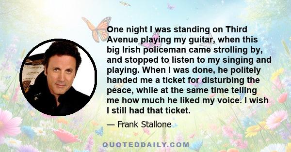 One night I was standing on Third Avenue playing my guitar, when this big Irish policeman came strolling by, and stopped to listen to my singing and playing. When I was done, he politely handed me a ticket for