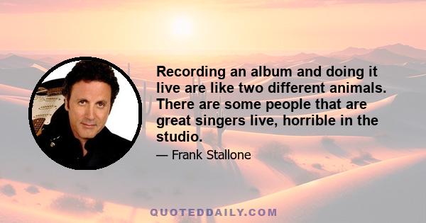 Recording an album and doing it live are like two different animals. There are some people that are great singers live, horrible in the studio.