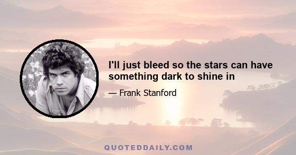 I'll just bleed so the stars can have something dark to shine in