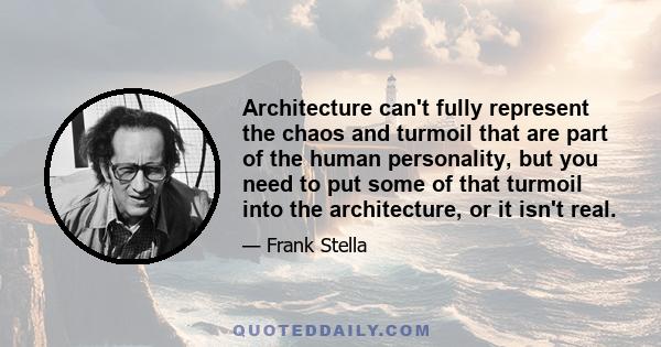 Architecture can't fully represent the chaos and turmoil that are part of the human personality, but you need to put some of that turmoil into the architecture, or it isn't real.