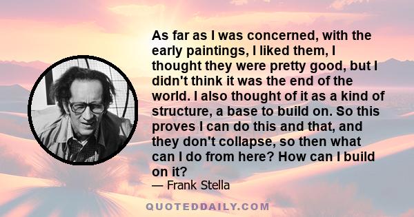 As far as I was concerned, with the early paintings, I liked them, I thought they were pretty good, but I didn't think it was the end of the world. I also thought of it as a kind of structure, a base to build on. So