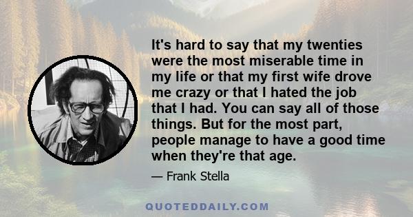 It's hard to say that my twenties were the most miserable time in my life or that my first wife drove me crazy or that I hated the job that I had. You can say all of those things. But for the most part, people manage to 