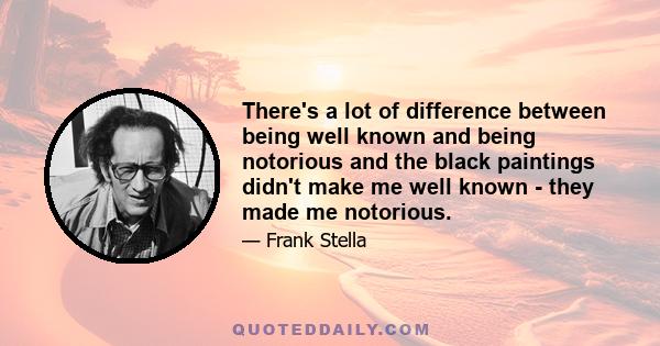 There's a lot of difference between being well known and being notorious and the black paintings didn't make me well known - they made me notorious.