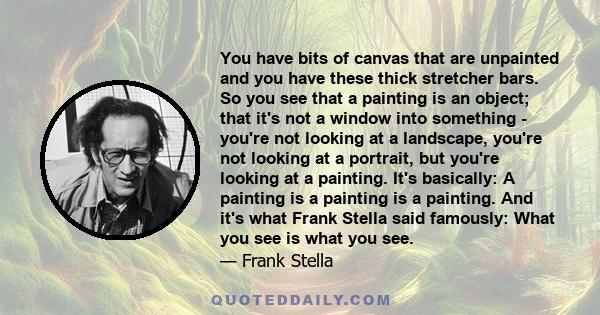 You have bits of canvas that are unpainted and you have these thick stretcher bars. So you see that a painting is an object; that it's not a window into something - you're not looking at a landscape, you're not looking