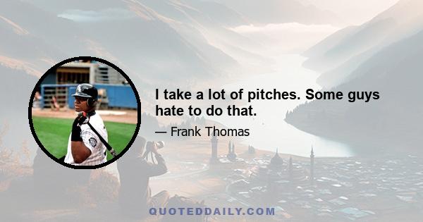 I take a lot of pitches. Some guys hate to do that.