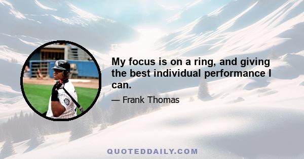 My focus is on a ring, and giving the best individual performance I can.