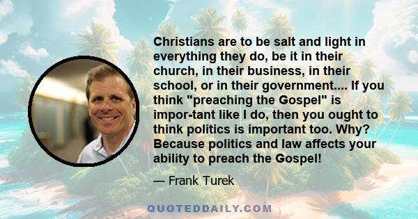 Christians are to be salt and light in everything they do, be it in their church, in their business, in their school, or in their government.... If you think preaching the Gospel is impor­tant like I do, then you ought