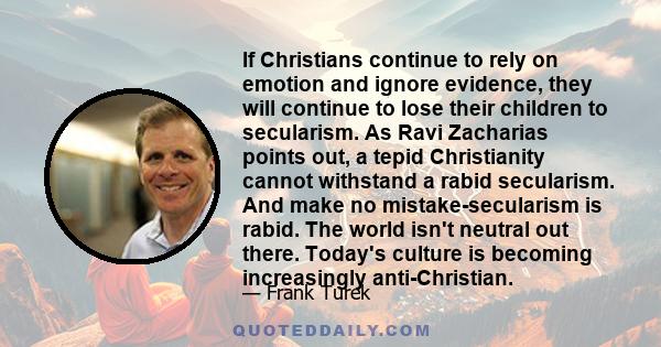 If Christians continue to rely on emotion and ignore evidence, they will continue to lose their children to secularism. As Ravi Zacharias points out, a tepid Christianity cannot withstand a rabid secularism. And make no 