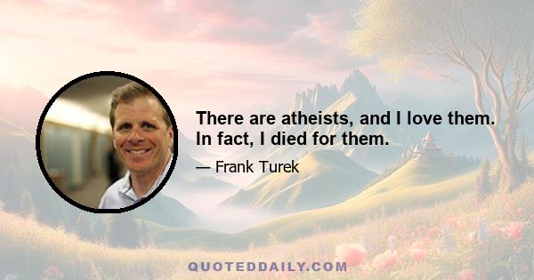 There are atheists, and I love them. In fact, I died for them.