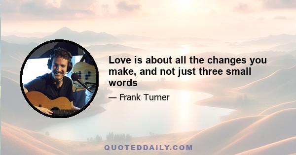 Love is about all the changes you make, and not just three small words