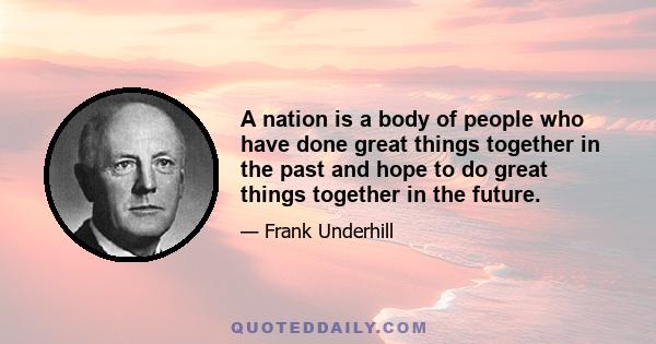 A nation is a body of people who have done great things together in the past and hope to do great things together in the future.