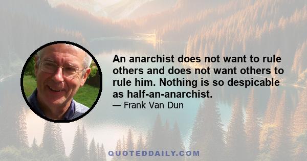 An anarchist does not want to rule others and does not want others to rule him. Nothing is so despicable as half-an-anarchist.