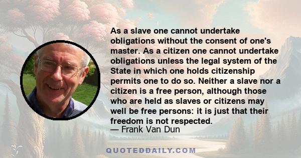 As a slave one cannot undertake obligations without the consent of one's master. As a citizen one cannot undertake obligations unless the legal system of the State in which one holds citizenship permits one to do so.