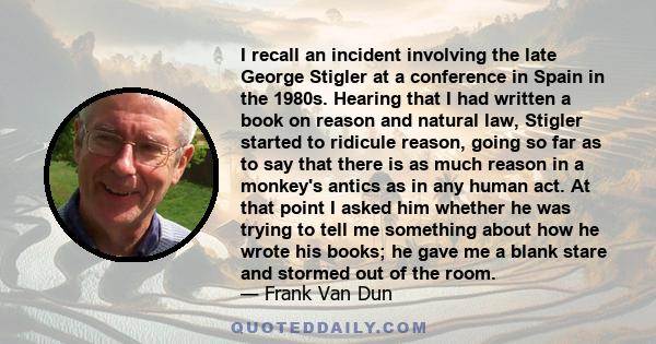 I recall an incident involving the late George Stigler at a conference in Spain in the 1980s. Hearing that I had written a book on reason and natural law, Stigler started to ridicule reason, going so far as to say that