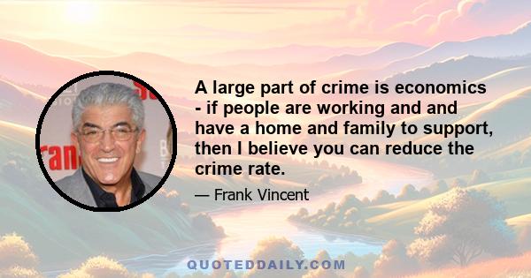 A large part of crime is economics - if people are working and and have a home and family to support, then I believe you can reduce the crime rate.