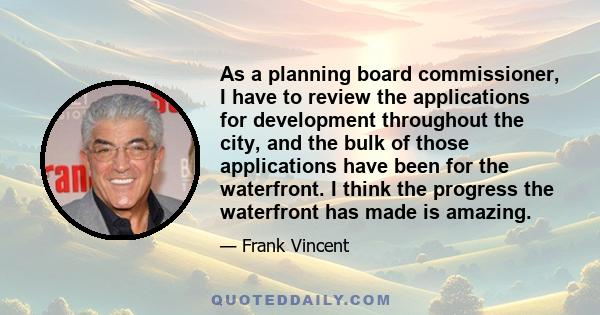 As a planning board commissioner, I have to review the applications for development throughout the city, and the bulk of those applications have been for the waterfront. I think the progress the waterfront has made is