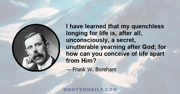 I have learned that my quenchless longing for life is, after all, unconsciously, a secret, unutterable yearning after God; for how can you conceive of life apart from Him?