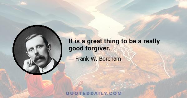 It is a great thing to be a really good forgiver.